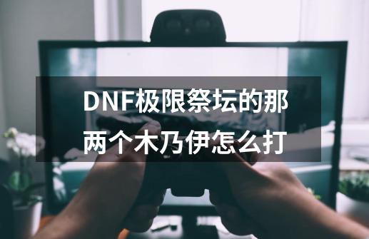 DNF极限祭坛的那两个木乃伊怎么打-第1张-游戏信息-龙启网