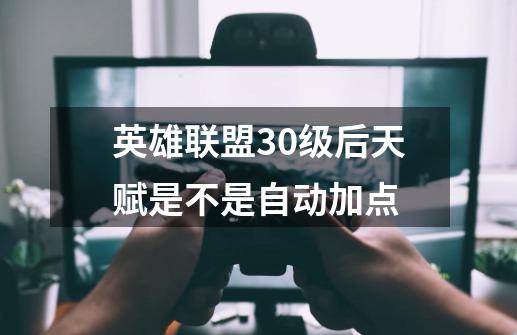 英雄联盟30级后天赋是不是自动加点-第1张-游戏信息-龙启网