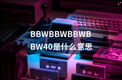 BBWBBWBBWBBW40是什么意思-第1张-游戏信息-龙启网