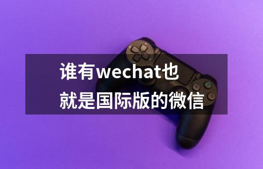 谁有wechat也就是国际版的微信-第1张-游戏信息-龙启网