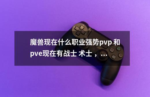 魔兽现在什么职业强势pvp 和pve现在有战士 术士 ，dk三个都100级想只练一个那个好点-第1张-游戏信息-龙启网