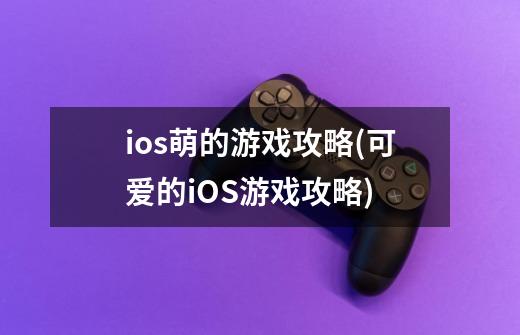 ios萌的游戏攻略(可爱的iOS游戏攻略)-第1张-游戏信息-龙启网