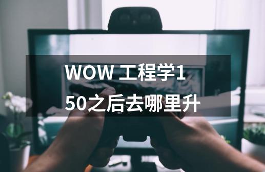 WOW 工程学150之后去哪里升-第1张-游戏信息-龙启网