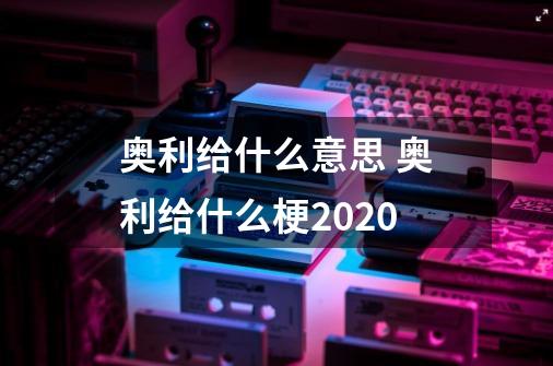 奥利给什么意思 奥利给什么梗2020-第1张-游戏信息-龙启网