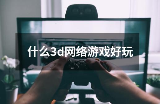 什么3d网络游戏好玩-第1张-游戏信息-龙启网