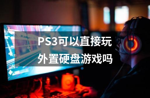 PS3可以直接玩外置硬盘游戏吗-第1张-游戏信息-龙启网