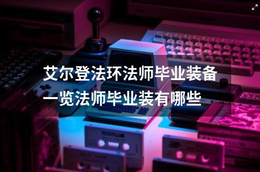 艾尔登法环法师毕业装备一览法师毕业装有哪些-第1张-游戏信息-龙启网