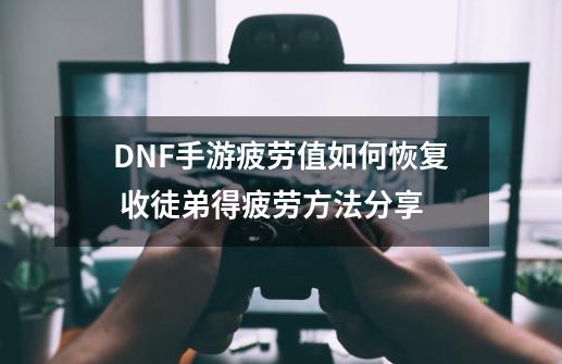 DNF手游疲劳值如何恢复 收徒弟得疲劳方法分享-第1张-游戏信息-龙启网