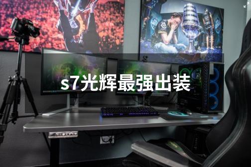 s7光辉最强出装-第1张-游戏信息-龙启网