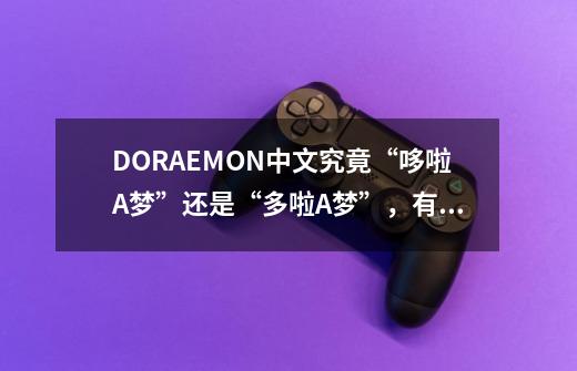 DORAEMON中文究竟“哆啦A梦”还是“多啦A梦”，有何不同-第1张-游戏信息-龙启网