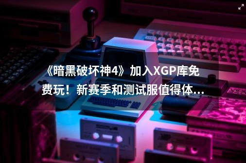 《暗黑破坏神4》加入XGP库免费玩！新赛季和测试服值得体验-第1张-游戏信息-龙启网