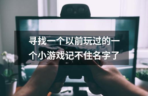 寻找一个以前玩过的一个小游戏记不住名字了-第1张-游戏信息-龙启网