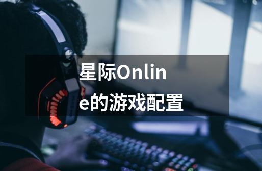 星际Online的游戏配置-第1张-游戏信息-龙启网