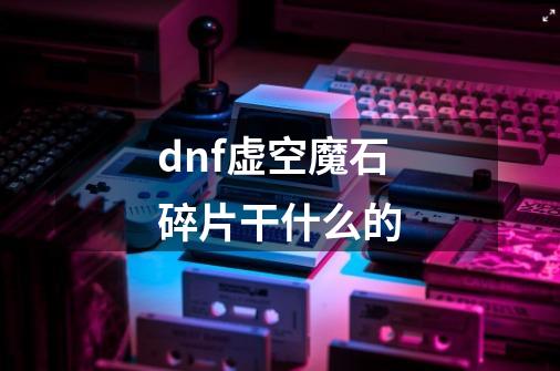 dnf虚空魔石碎片干什么的-第1张-游戏信息-龙启网