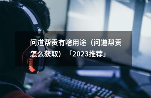 问道帮贡有啥用途（问道帮贡怎么获取）「2023推荐」-第1张-游戏信息-龙启网