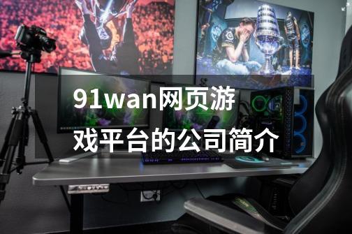 91wan网页游戏平台的公司简介-第1张-游戏信息-龙启网