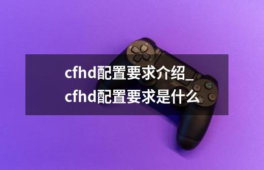 cfhd配置要求介绍_cfhd配置要求是什么-第1张-游戏信息-龙启网