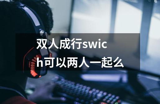 双人成行swich可以两人一起么-第1张-游戏信息-龙启网