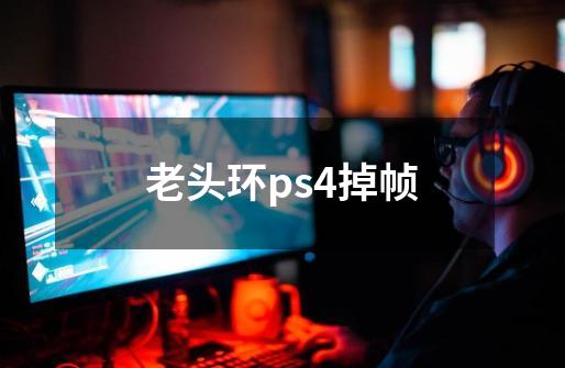 老头环ps4掉帧-第1张-游戏信息-龙启网