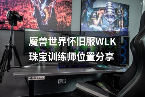 魔兽世界怀旧服WLK珠宝训练师位置分享-第1张-游戏信息-龙启网