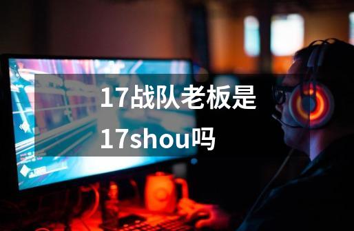 17战队老板是17shou吗-第1张-游戏信息-龙启网