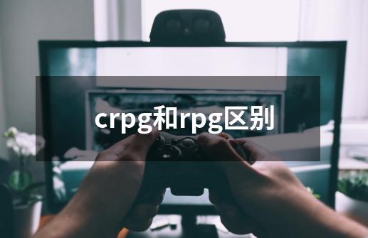 crpg和rpg区别-第1张-游戏信息-龙启网