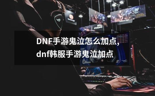 DNF手游鬼泣怎么加点,dnf韩服手游鬼泣加点-第1张-游戏信息-龙启网