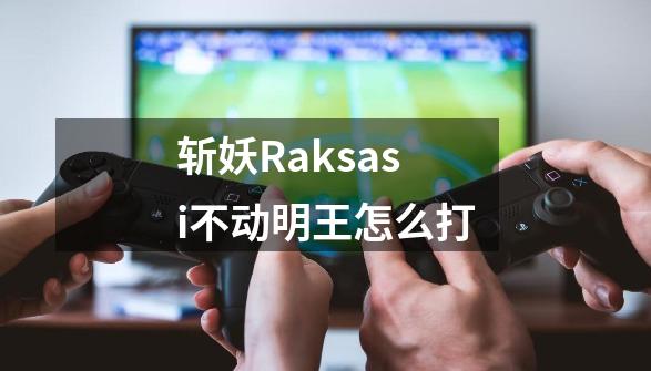 斩妖Raksasi不动明王怎么打-第1张-游戏信息-龙启网