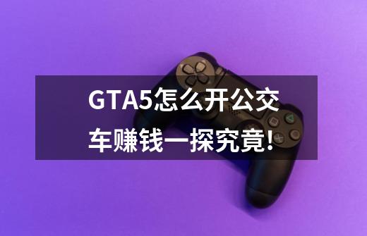 GTA5怎么开公交车赚钱一探究竟!-第1张-游戏信息-龙启网