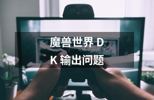 魔兽世界 DK 输出问题-第1张-游戏信息-龙启网