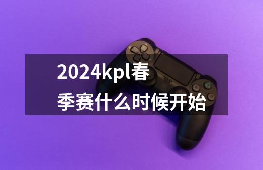 2024kpl春季赛什么时候开始-第1张-游戏信息-龙启网