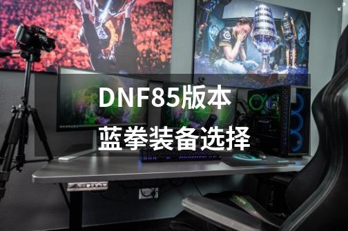 DNF85版本蓝拳装备选择-第1张-游戏信息-龙启网