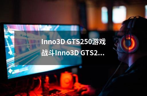 Inno3D GTS250游戏战斗Inno3D GTS250游戏战斗详细参数-第1张-游戏信息-龙启网