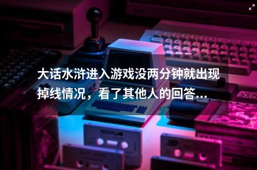 大话水浒进入游戏没两分钟就出现掉线情况，看了其他人的回答，说防火墙问题，什么问题-第1张-游戏信息-龙启网