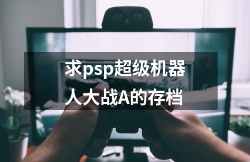 求psp超级机器人大战A的存档-第1张-游戏信息-龙启网