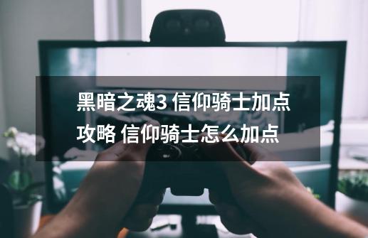 黑暗之魂3 信仰骑士加点攻略 信仰骑士怎么加点-第1张-游戏信息-龙启网