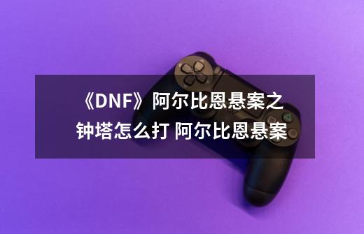 《DNF》阿尔比恩悬案之钟塔怎么打 阿尔比恩悬案-第1张-游戏信息-龙启网