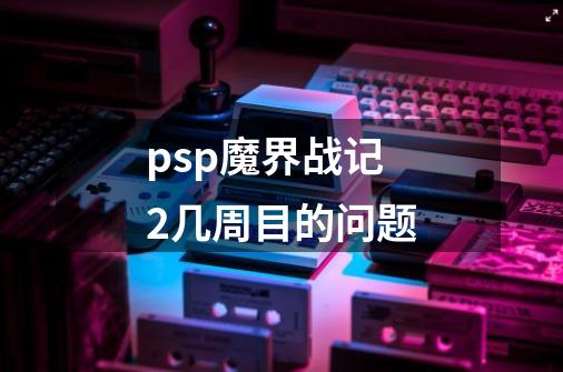 psp魔界战记2几周目的问题-第1张-游戏信息-龙启网