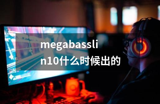 megabasslin10什么时候出的-第1张-游戏信息-龙启网