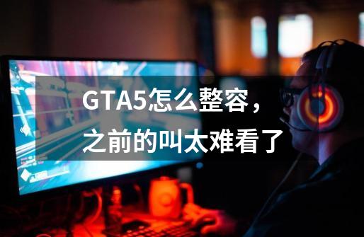 GTA5怎么整容，之前的叫太难看了-第1张-游戏信息-龙启网