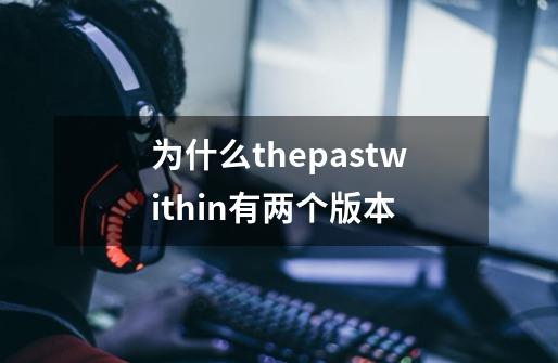 为什么thepastwithin有两个版本-第1张-游戏信息-龙启网