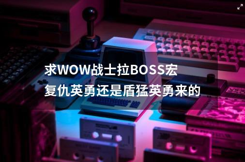 求WOW战士拉BOSS宏复仇+英勇还是盾猛+英勇来的-第1张-游戏信息-龙启网