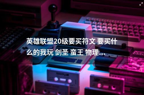 英雄联盟20级要买符文 要买什么的我玩 剑圣 蛮王 物理类的-第1张-游戏信息-龙启网