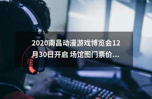 2020南昌动漫游戏博览会12月30日开启 场馆图+门票价格-第1张-游戏信息-龙启网