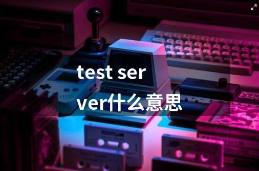 test server什么意思-第1张-游戏信息-龙启网