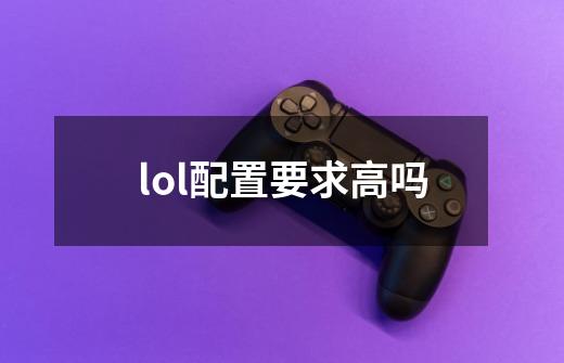 lol配置要求高吗-第1张-游戏信息-龙启网