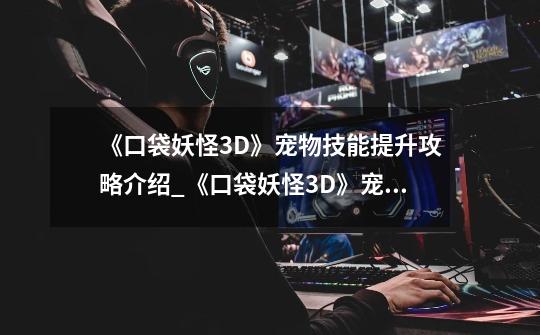 《口袋妖怪3D》宠物技能提升攻略介绍_《口袋妖怪3D》宠物技能提升攻略是什么-第1张-游戏信息-龙启网