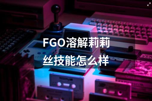 FGO溶解莉莉丝技能怎么样-第1张-游戏信息-龙启网