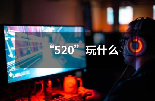 “520”玩什么-第1张-游戏信息-龙启网