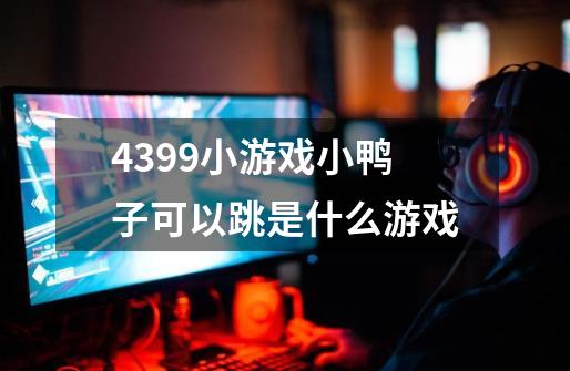 4399小游戏小鸭子可以跳是什么游戏-第1张-游戏信息-龙启网